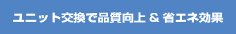 ユニット交換で品質向上&省エネ効果